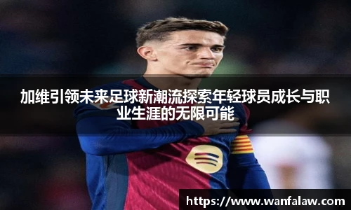 加维引领未来足球新潮流探索年轻球员成长与职业生涯的无限可能