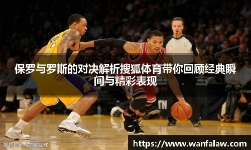 保罗与罗斯的对决解析搜狐体育带你回顾经典瞬间与精彩表现