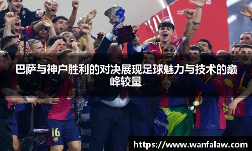 巴萨与神户胜利的对决展现足球魅力与技术的巅峰较量