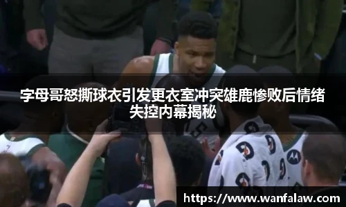 字母哥怒撕球衣引发更衣室冲突雄鹿惨败后情绪失控内幕揭秘
