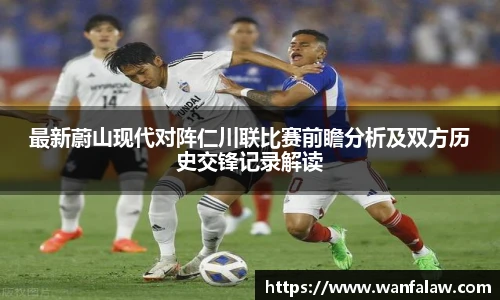 最新蔚山现代对阵仁川联比赛前瞻分析及双方历史交锋记录解读
