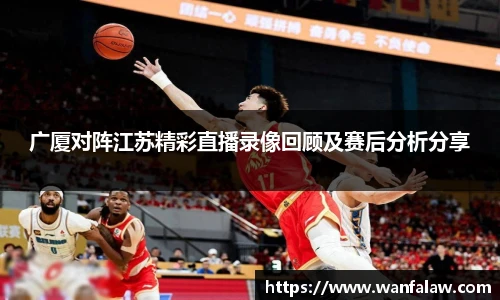 广厦对阵江苏精彩直播录像回顾及赛后分析分享