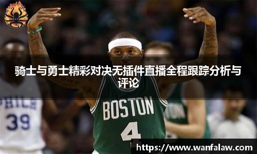 骑士与勇士精彩对决无插件直播全程跟踪分析与评论