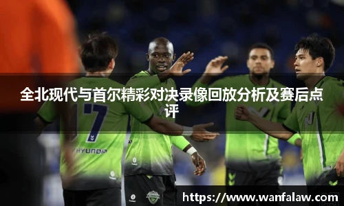 全北现代与首尔精彩对决录像回放分析及赛后点评