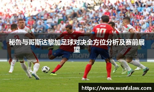 秘鲁与哥斯达黎加足球对决全方位分析及赛前展望