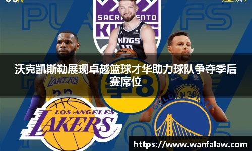 沃克凯斯勒展现卓越篮球才华助力球队争夺季后赛席位