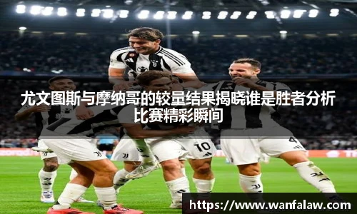 尤文图斯与摩纳哥的较量结果揭晓谁是胜者分析比赛精彩瞬间